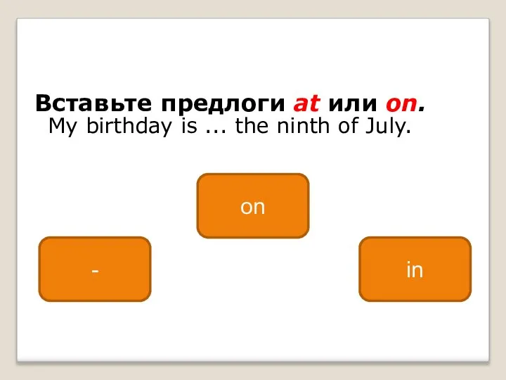 Вставьте предлоги at или on. My birthday is ... the ninth of July. on - in