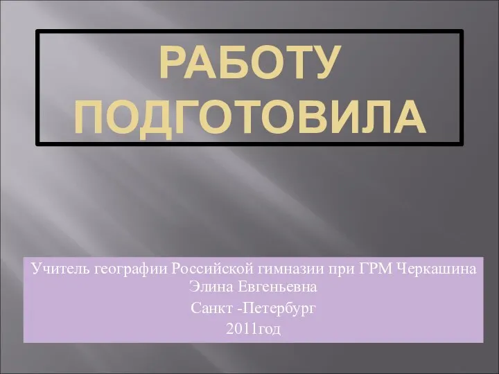 РАБОТУ ПОДГОТОВИЛА Учитель географии Российской гимназии при ГРМ Черкашина Элина Евгеньевна Санкт -Петербург 2011год