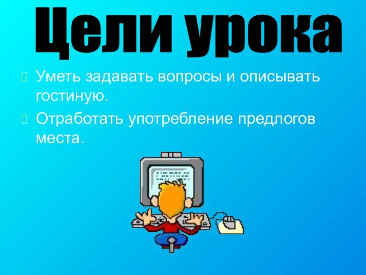 Уметь задавать вопросы и описывать гостиную. Отработать употребление предлогов места. Цели урока