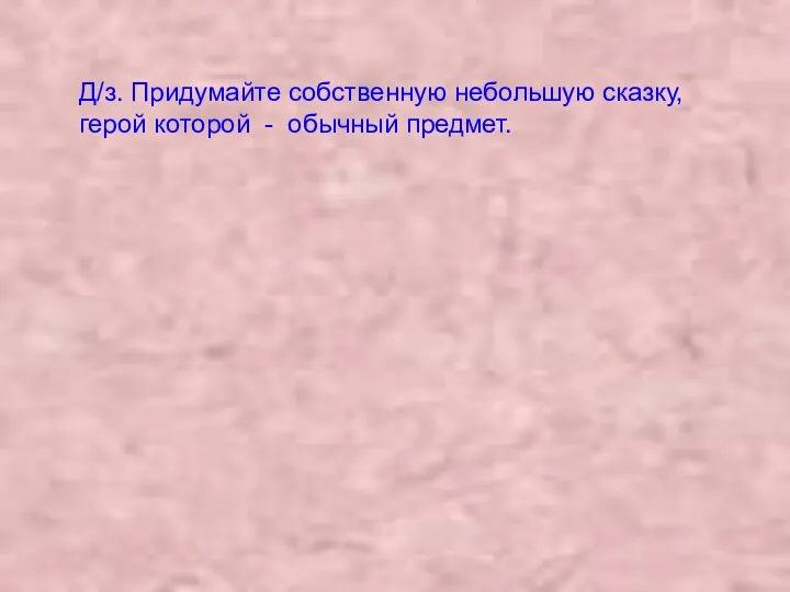 Д/з. Придумайте собственную небольшую сказку, герой которой - обычный предмет.