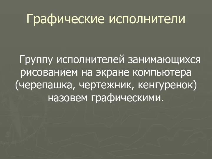 Графические исполнители Группу исполнителей занимающихся рисованием на экране компьютера (черепашка, чертежник, кенгуренок) назовем графическими.