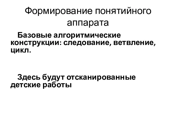 Формирование понятийного аппарата Базовые алгоритмические конструкции: следование, ветвление, цикл. Здесь будут отсканированные детские работы