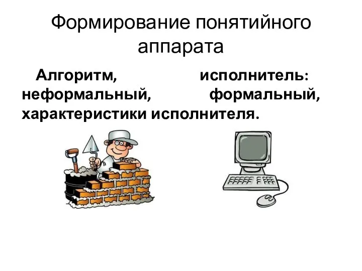 Формирование понятийного аппарата Алгоритм, исполнитель: неформальный, формальный, характеристики исполнителя.