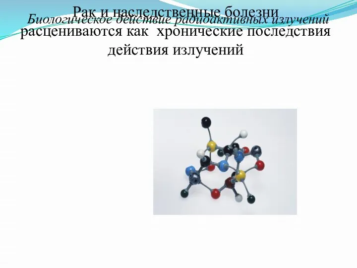 Рак и наследственные болезни расцениваются как хронические последствия действия излучений Биологическое действие радиоактивных излучений