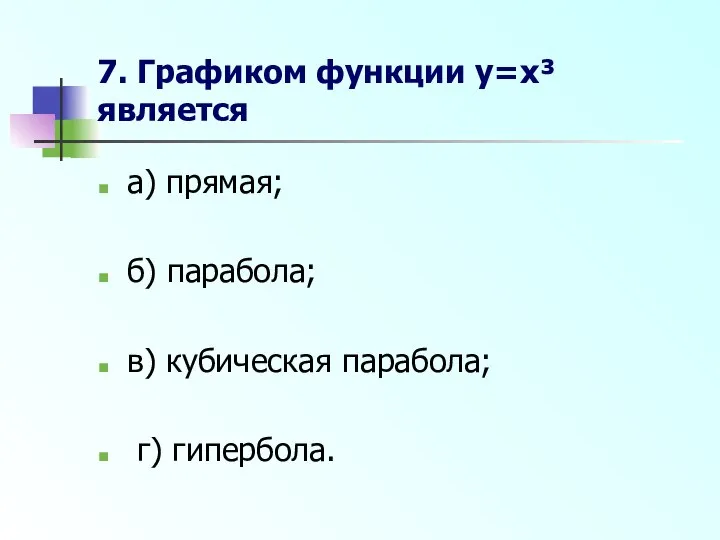 7. Графиком функции y=x³ является а) прямая; б) парабола; в) кубическая парабола; г) гипербола.