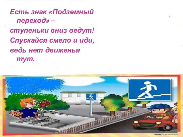 Есть знак «Подземный переход» – ступеньки вниз ведут! Спускайся смело и иди, ведь нет движенья тут.