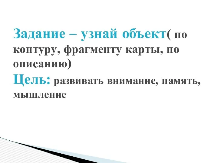 Задание – узнай объект( по контуру, фрагменту карты, по описанию) Цель: развивать внимание, память, мышление