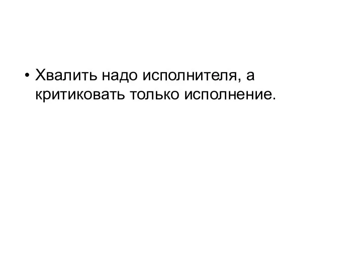 Хвалить надо исполнителя, а критиковать только исполнение.