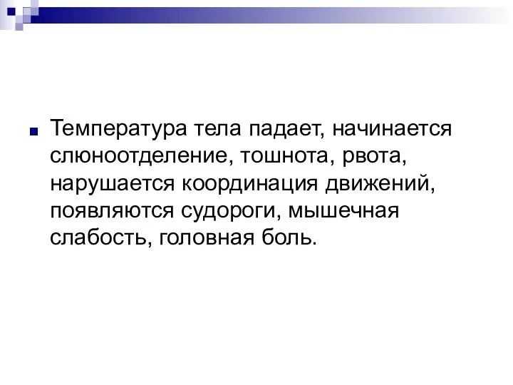 Температура тела падает, начинается слюноотделение, тошнота, рвота, нарушается координация движений, появляются судороги, мышечная слабость, головная боль.