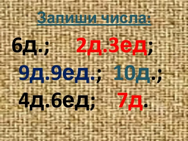 Запиши числа: 6д.; 2д.3ед; 9д.9ед.; 10д.; 4д.6ед; 7д.