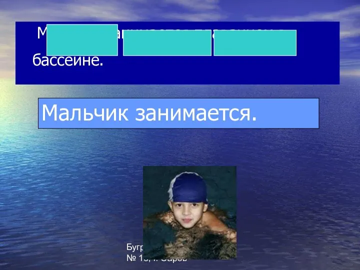 Бугрова Ю.В. МОУ СОШ № 13, г. Саров Мальчик занимается плаванием в бассейне. Мальчик занимается.