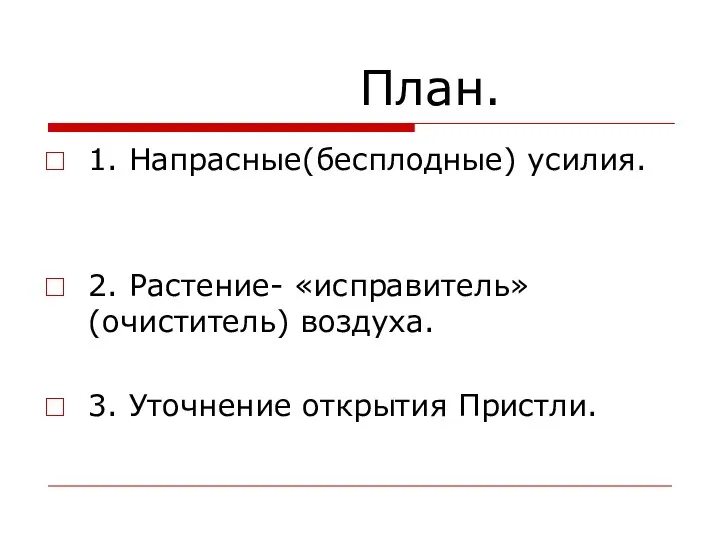 План. 1. Напрасные(бесплодные) усилия. 2. Растение- «исправитель»(очиститель) воздуха. 3. Уточнение открытия Пристли.