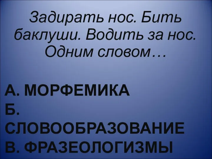 А. МОРФЕМИКА Б. СЛОВООБРАЗОВАНИЕ В. ФРАЗЕОЛОГИЗМЫ Задирать нос. Бить баклуши. Водить за нос. Одним словом…