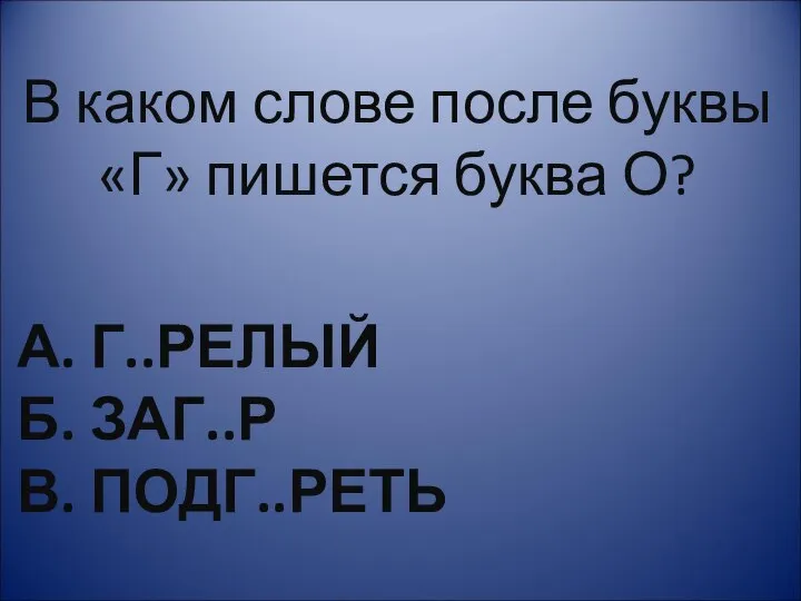 А. Г..РЕЛЫЙ Б. ЗАГ..Р В. ПОДГ..РЕТЬ В каком слове после буквы «Г» пишется буква О?