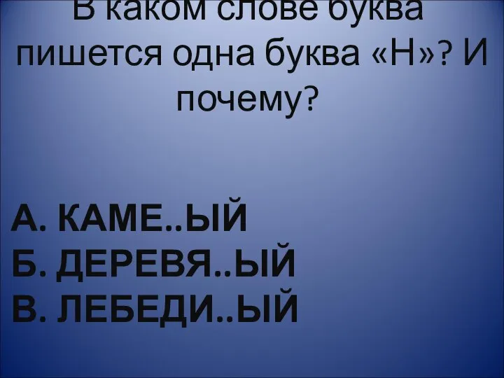 А. КАМЕ..ЫЙ Б. ДЕРЕВЯ..ЫЙ В. ЛЕБЕДИ..ЫЙ В каком слове буква пишется одна буква «Н»? И почему?