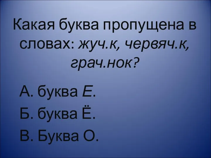 Какая буква пропущена в словах: жуч.к, червяч.к, грач.нок? А. буква Е.