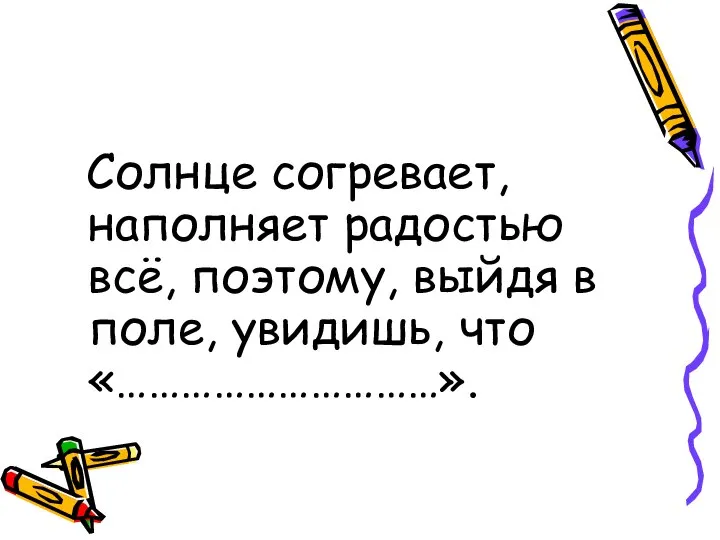 Солнце согревает, наполняет радостью всё, поэтому, выйдя в поле, увидишь, что «…………………………».