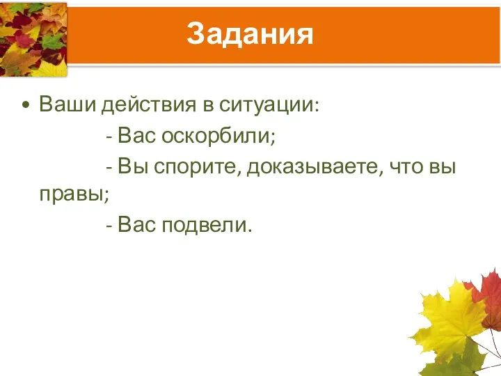 Задания Ваши действия в ситуации: - Вас оскорбили; - Вы спорите,