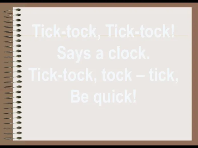 Tick-tock, Tick-tock! Says a clock. Tick-tock, tock – tick, Be quick!