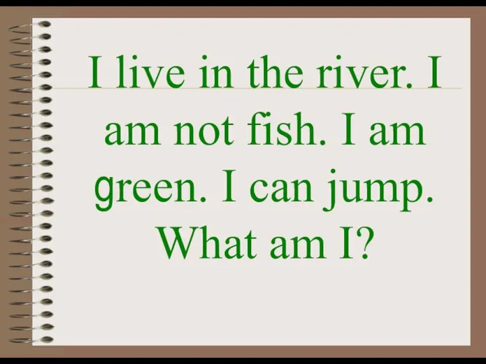 I live in the river. I am not fish. I am