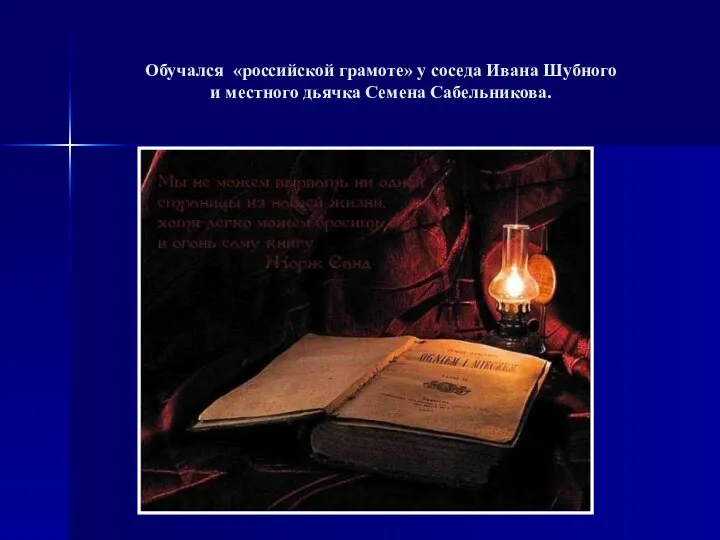 Обучался «российской грамоте» у соседа Ивана Шубного и местного дьячка Семена Сабельникова.