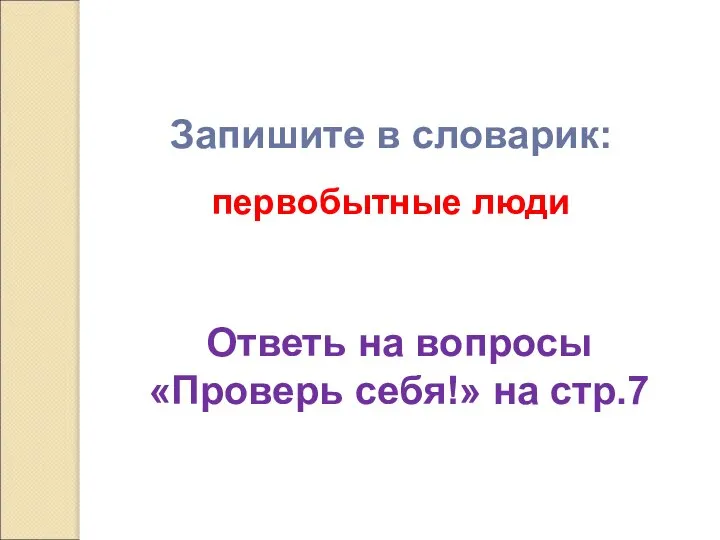 Запишите в словарик: первобытные люди Ответь на вопросы «Проверь себя!» на стр.7