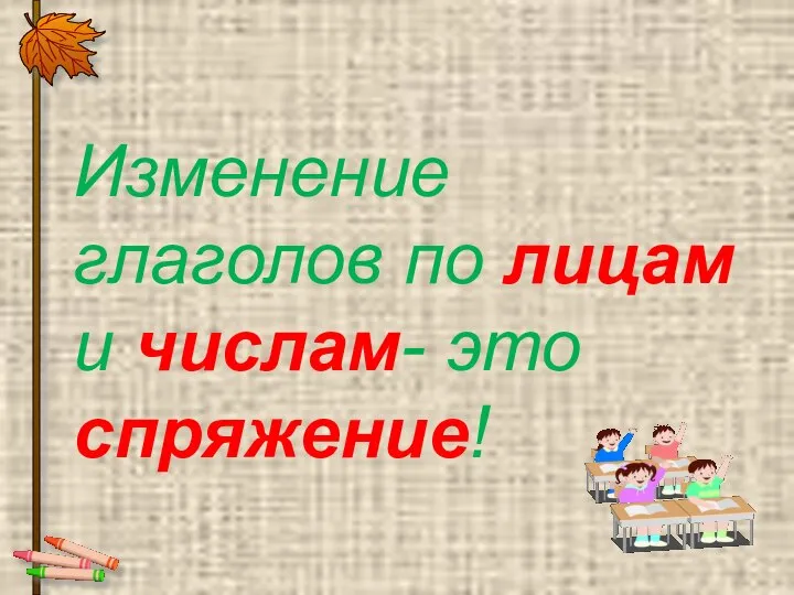 Изменение глаголов по лицам и числам- это спряжение!