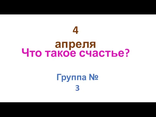 4 апреля Что такое счастье? Группа № 3