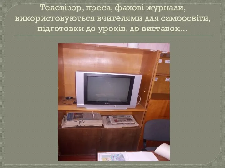 Телевізор, преса, фахові журнали, використовуються вчителями для самоосвіти, підготовки до уроків, до виставок…