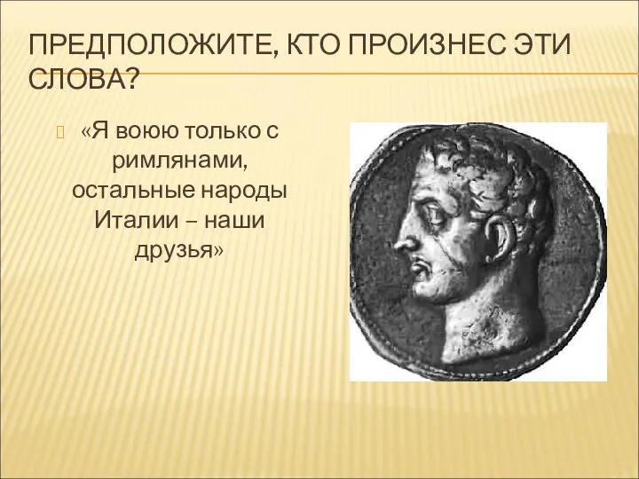 ПРЕДПОЛОЖИТЕ, КТО ПРОИЗНЕС ЭТИ СЛОВА? «Я воюю только с римлянами, остальные народы Италии – наши друзья»