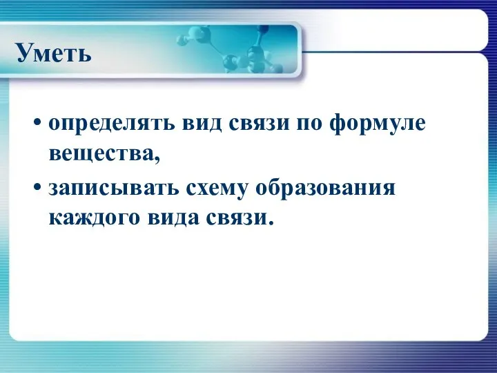 Уметь определять вид связи по формуле вещества, записывать схему образования каждого вида связи.