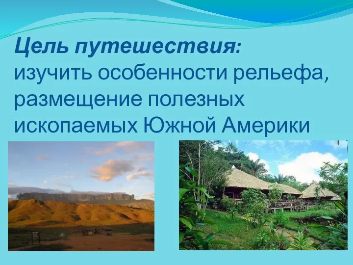 Цель путешествия: изучить особенности рельефа, размещение полезных ископаемых Южной Америки