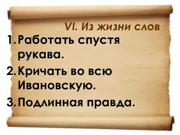 VI. Из жизни слов Работать спустя рукава. Кричать во всю Ивановскую. Подлинная правда.