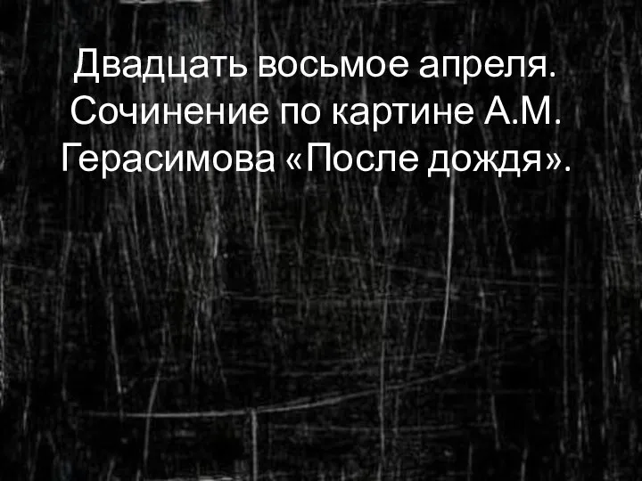 Двадцать восьмое апреля. Сочинение по картине А.М.Герасимова «После дождя».