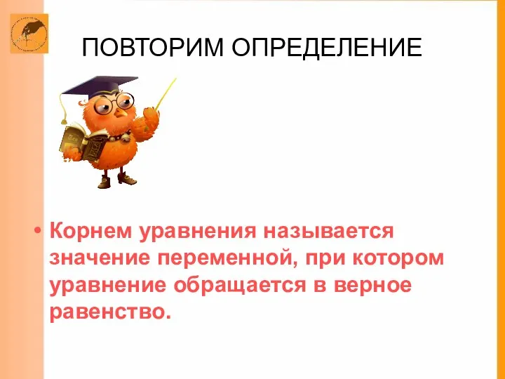 ПОВТОРИМ ОПРЕДЕЛЕНИЕ Корнем уравнения называется значение переменной, при котором уравнение обращается в верное равенство.