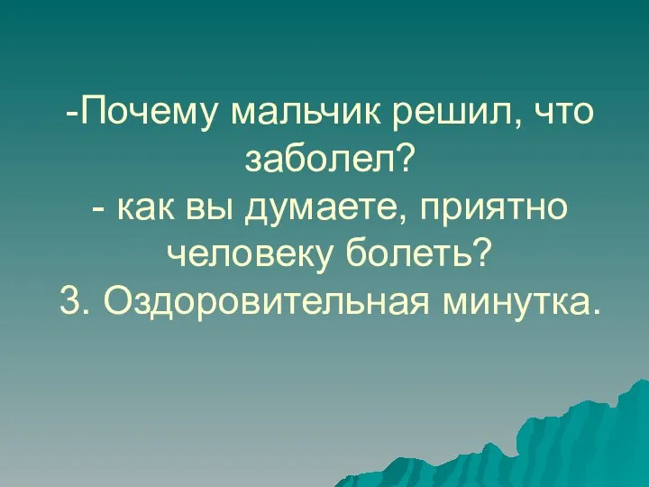 -Почему мальчик решил, что заболел? - как вы думаете, приятно человеку болеть? 3. Оздоровительная минутка.