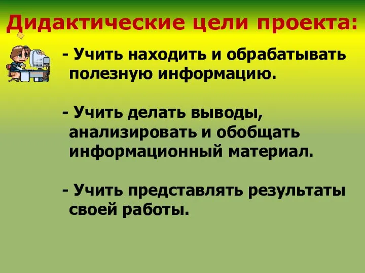 Дидактические цели проекта: Учить находить и обрабатывать полезную информацию. Учить делать