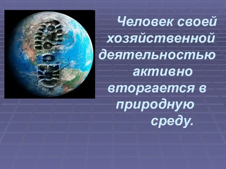 Человек своей хозяйственной деятельностью активно вторгается в природную среду.