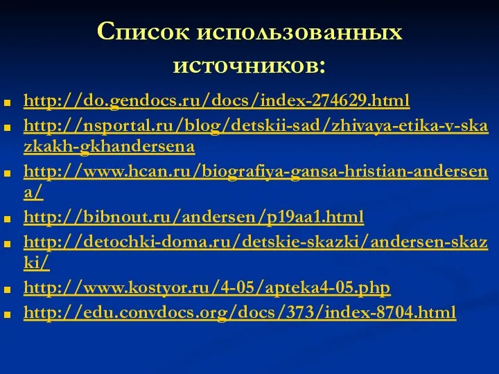 Список использованных источников: http://do.gendocs.ru/docs/index-274629.html http://nsportal.ru/blog/detskii-sad/zhivaya-etika-v-skazkakh-gkhandersena http://www.hcan.ru/biografiya-gansa-hristian-andersena/ http://bibnout.ru/andersen/p19aa1.html http://detochki-doma.ru/detskie-skazki/andersen-skazki/ http://www.kostyor.ru/4-05/apteka4-05.php http://edu.convdocs.org/docs/373/index-8704.html