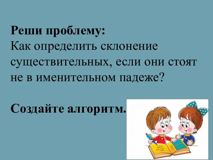 Реши проблему: Как определить склонение существительных, если они стоят не в именительном падеже? Создайте алгоритм.