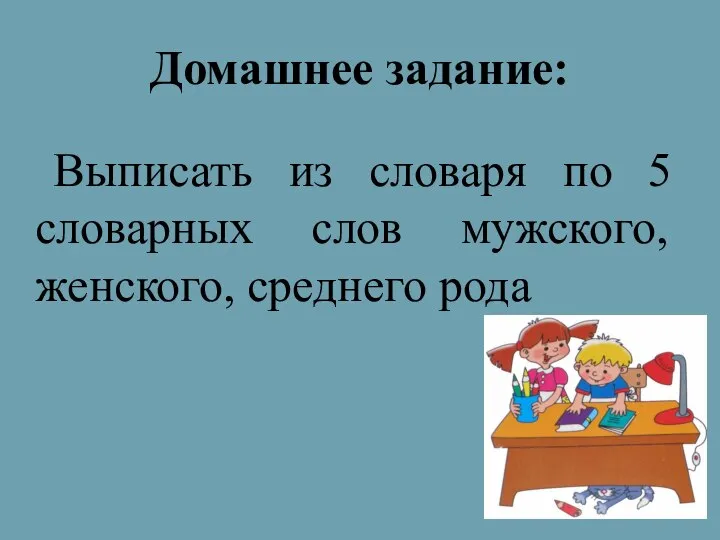 Домашнее задание: Выписать из словаря по 5 словарных слов мужского, женского, среднего рода