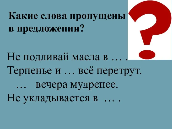 Не подливай масла в … . Терпенье и … всё перетрут.