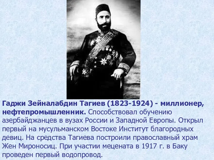 Гаджи Зейналабдин Тагиев (1823-1924) - миллионер, нефтепромышленник. Способствовал обучению азербайджанцев в