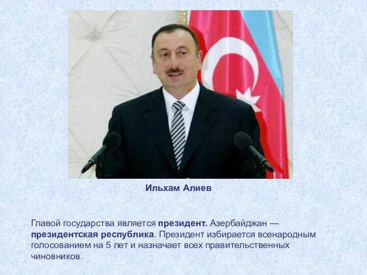 Главой государства является президент. Азербайджан — президентская республика. Президент избирается всенародным