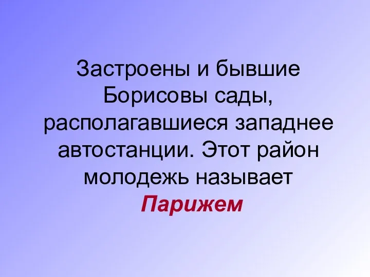 Застроены и бывшие Борисовы сады, располагавшиеся западнее автостанции. Этот район молодежь называет Парижем