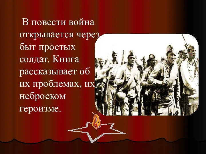 В повести война открывается через быт простых солдат. Книга рассказывает об их проблемах, их неброском героизме.