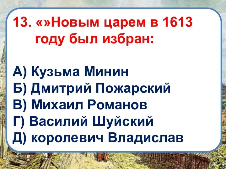 13. «»Новым царем в 1613 году был избран: А) Кузьма Минин