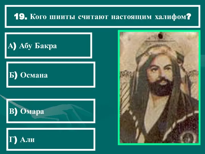 19. Кого шииты считают настоящим халифом? А) Абу Бакра Б) Османа В) Омара Г) Али