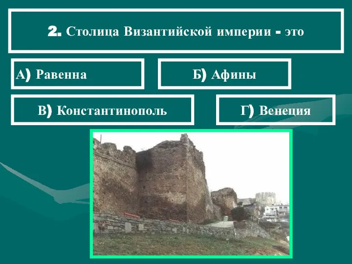 2. Столица Византийской империи - это А) Равенна Б) Афины В) Константинополь Г) Венеция