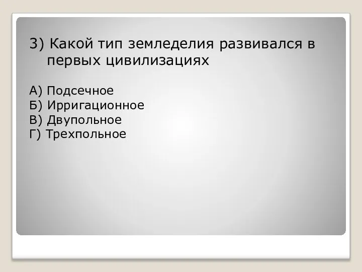 3) Какой тип земледелия развивался в первых цивилизациях А) Подсечное Б) Ирригационное В) Двупольное Г) Трехпольное